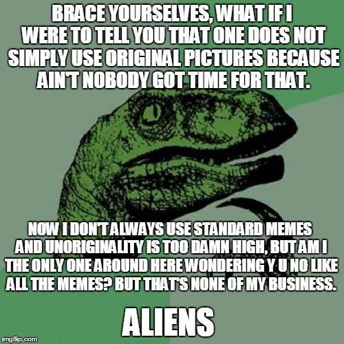 Philosoraptor | BRACE YOURSELVES, WHAT IF I WERE TO TELL YOU THAT ONE DOES NOT SIMPLY USE ORIGINAL PICTURES BECAUSE AIN'T NOBODY GOT TIME FOR THAT. NOW I DO | image tagged in memes,philosoraptor | made w/ Imgflip meme maker