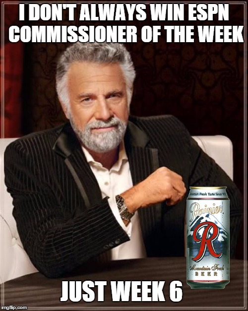 The Most Interesting Man In The World Meme | I DON'T ALWAYS WIN ESPN COMMISSIONER OF THE WEEK JUST WEEK 6 | image tagged in memes,the most interesting man in the world | made w/ Imgflip meme maker