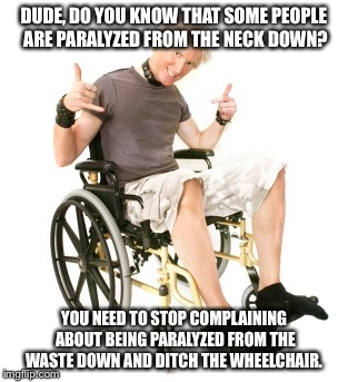 DUDE, DO YOU KNOW THAT SOME PEOPLE ARE PARALYZED FROM THE NECK DOWN? YOU NEED TO STOP COMPLAINING ABOUT BEING PARALYZED FROM THE WASTE DOWN  | made w/ Imgflip meme maker