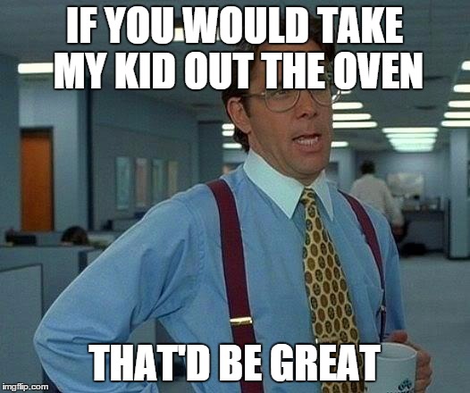 That Would Be Great Meme | IF YOU WOULD TAKE MY KID OUT THE OVEN THAT'D BE GREAT | image tagged in memes,that would be great | made w/ Imgflip meme maker