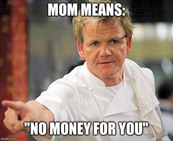 ramsay pointing | MOM MEANS: "NO MONEY FOR YOU" | image tagged in ramsay pointing | made w/ Imgflip meme maker