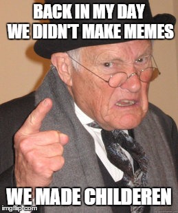 Back In My Day Meme | BACK IN MY DAY WE DIDN'T MAKE MEMES WE MADE CHILDEREN | image tagged in memes,back in my day | made w/ Imgflip meme maker