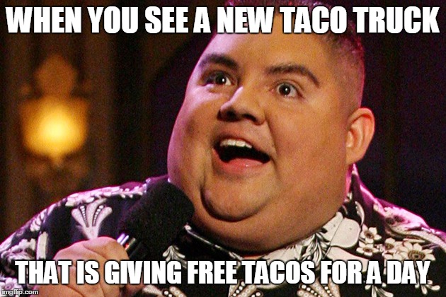 Gabriel Iglesias | WHEN YOU SEE A NEW TACO TRUCK THAT IS GIVING FREE TACOS FOR A DAY | image tagged in gabriel iglesias | made w/ Imgflip meme maker