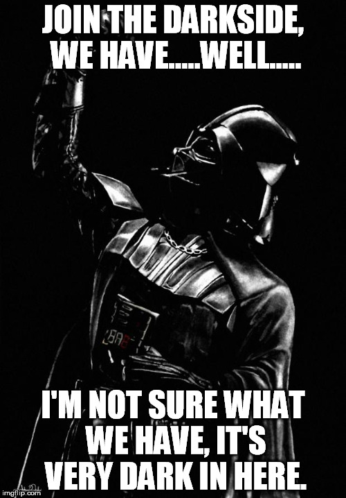 Darth Vader | JOIN THE DARKSIDE, WE HAVE.....WELL..... I'M NOT SURE WHAT WE HAVE, IT'S VERY DARK IN HERE. | image tagged in darth vader | made w/ Imgflip meme maker