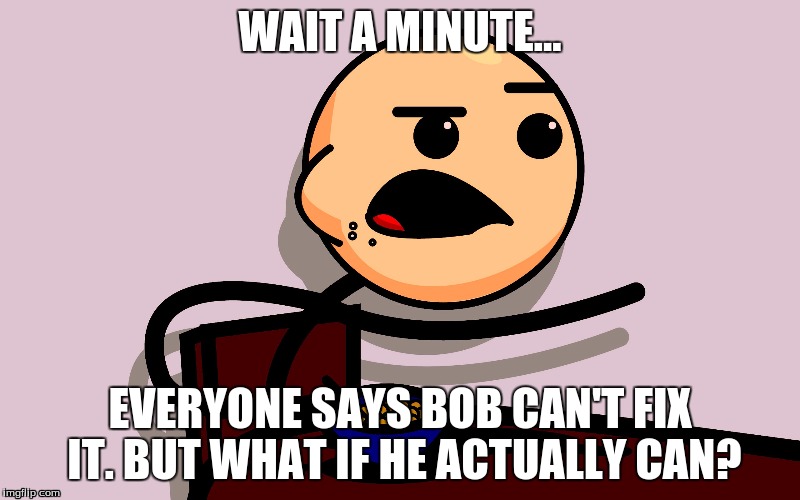 Can he fix it??? | WAIT A MINUTE... EVERYONE SAYS BOB CAN'T FIX IT. BUT WHAT IF HE ACTUALLY CAN? | image tagged in bob the builder,cereal guy | made w/ Imgflip meme maker