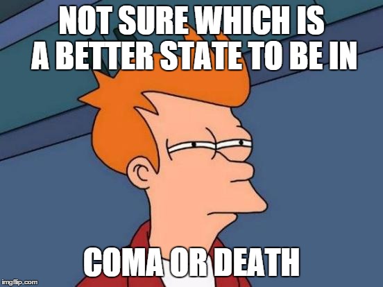 Futurama Fry Meme | NOT SURE WHICH IS A BETTER STATE TO BE IN COMA OR DEATH | image tagged in memes,futurama fry | made w/ Imgflip meme maker