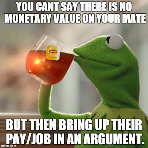 But That's None Of My Business | YOU CANT SAY THERE IS NO MONETARY VALUE ON YOUR MATE BUT THEN BRING UP THEIR PAY/JOB IN AN ARGUMENT. | image tagged in memes,but thats none of my business,kermit the frog | made w/ Imgflip meme maker
