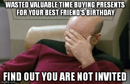 Captain Picard Facepalm | WASTED VALUABLE TIME BUYING PRESENTS FOR YOUR BEST FRIEND'S BIRTHDAY FIND OUT YOU ARE NOT INVITED | image tagged in memes,captain picard facepalm | made w/ Imgflip meme maker