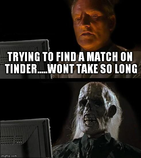 I'll Just Wait Here | TRYING TO FIND A MATCH ON TINDER.....WONT TAKE SO LONG | image tagged in memes,ill just wait here | made w/ Imgflip meme maker