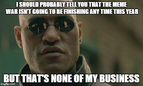 Matrix Morpheus Meme | I SHOULD PROBABLY TELL YOU THAT THE MEME WAR ISN'T GOING TO BE FINISHING ANY TIME THIS YEAR BUT THAT'S NONE OF MY BUSINESS | image tagged in memes,matrix morpheus | made w/ Imgflip meme maker