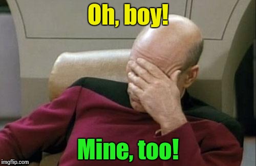 Captain Picard Facepalm Meme | Oh, boy! Mine, too! | image tagged in memes,captain picard facepalm | made w/ Imgflip meme maker