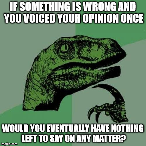 Philosoraptor Meme | IF SOMETHING IS WRONG AND YOU VOICED YOUR OPINION ONCE WOULD YOU EVENTUALLY HAVE NOTHING LEFT TO SAY ON ANY MATTER? | image tagged in memes,philosoraptor | made w/ Imgflip meme maker