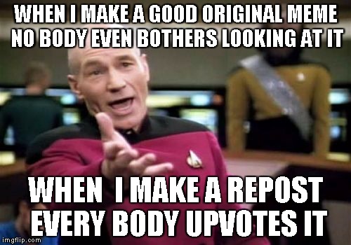 Picard Wtf | WHEN I MAKE A GOOD ORIGINAL MEME NO BODY EVEN BOTHERS LOOKING AT IT WHEN  I MAKE A REPOST EVERY BODY UPVOTES IT | image tagged in memes,picard wtf | made w/ Imgflip meme maker