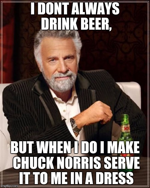 The Most Interesting Man In The World Meme | I DONT ALWAYS DRINK BEER, BUT WHEN I DO I MAKE CHUCK NORRIS SERVE IT TO ME IN A DRESS | image tagged in memes,the most interesting man in the world | made w/ Imgflip meme maker