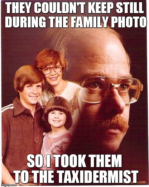 Vengeance Dad | THEY COULDN'T KEEP STILL DURING THE FAMILY PHOTO SO I TOOK THEM TO THE TAXIDERMIST | image tagged in memes,vengeance dad | made w/ Imgflip meme maker