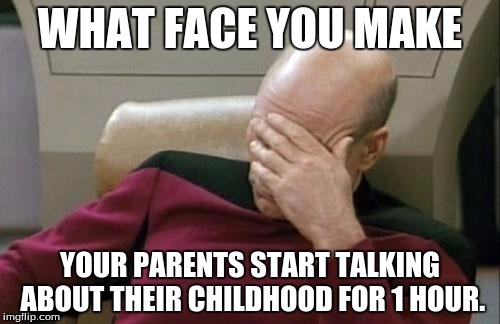 Happens to me ALL the time... | WHAT FACE YOU MAKE YOUR PARENTS START TALKING ABOUT THEIR CHILDHOOD FOR 1 HOUR. | image tagged in memes,captain picard facepalm | made w/ Imgflip meme maker