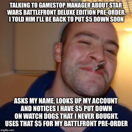 Good Guy Greg Meme | TALKING TO GAMESTOP MANAGER ABOUT STAR WARS BATTLEFRONT DELUXE EDITION PRE-ORDER. I TOLD HIM I'LL BE BACK TO PUT $5 DOWN SOON ASKS MY NAME,  | image tagged in memes,good guy greg,AdviceAnimals | made w/ Imgflip meme maker
