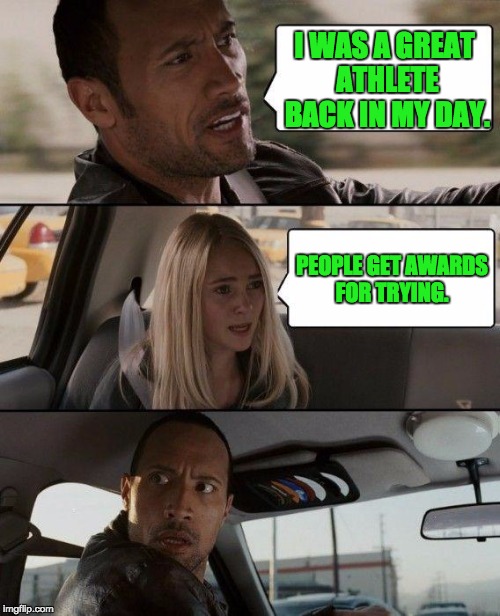The Rock Driving Meme | I WAS A GREAT ATHLETE BACK IN MY DAY. PEOPLE GET AWARDS FOR TRYING. | image tagged in memes,the rock driving | made w/ Imgflip meme maker