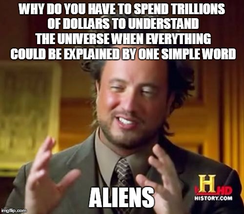 Aliens might not be the answer, but they sure are the cause of this... How do I know?... Aliens! | WHY DO YOU HAVE TO SPEND TRILLIONS OF DOLLARS TO UNDERSTAND THE UNIVERSE WHEN EVERYTHING COULD BE EXPLAINED BY ONE SIMPLE WORD ALIENS | image tagged in memes,ancient aliens,the universe,mystery,aliens | made w/ Imgflip meme maker