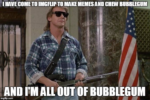 Should've brought more bubblegum... | I HAVE COME TO IMGFLIP TO MAKE MEMES AND CHEW BUBBLEGUM AND I'M ALL OUT OF BUBBLEGUM | image tagged in they live,memes,imgflip,bubblegum,polishedrussian | made w/ Imgflip meme maker