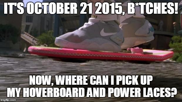 Back to the Future 2015 | IT'S OCTOBER 21 2015, B*TCHES! NOW, WHERE CAN I PICK UP MY HOVERBOARD AND POWER LACES? | image tagged in back to the future 2015 | made w/ Imgflip meme maker