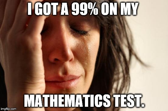 First World Problems | I GOT A 99% ON MY MATHEMATICS TEST. | image tagged in memes,first world problems | made w/ Imgflip meme maker