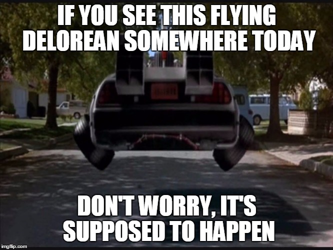 Back to the Future | IF YOU SEE THIS FLYING DELOREAN SOMEWHERE TODAY DON'T WORRY, IT'S SUPPOSED TO HAPPEN | image tagged in back to the future | made w/ Imgflip meme maker