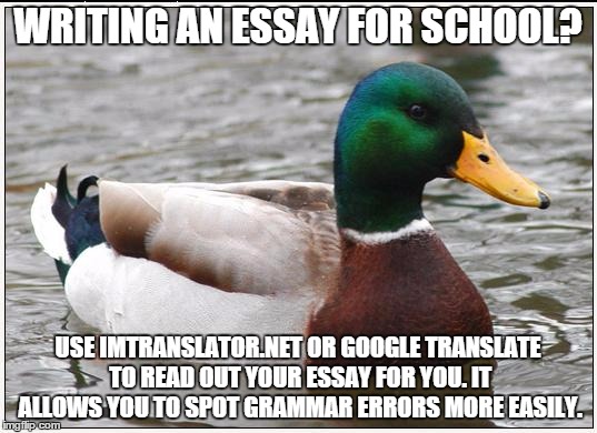 Actual Advice Mallard Meme | WRITING AN ESSAY FOR SCHOOL? USE IMTRANSLATOR.NET OR GOOGLE TRANSLATE TO READ OUT YOUR ESSAY FOR YOU. IT ALLOWS YOU TO SPOT GRAMMAR ERRORS M | image tagged in memes,actual advice mallard,AdviceAnimals | made w/ Imgflip meme maker