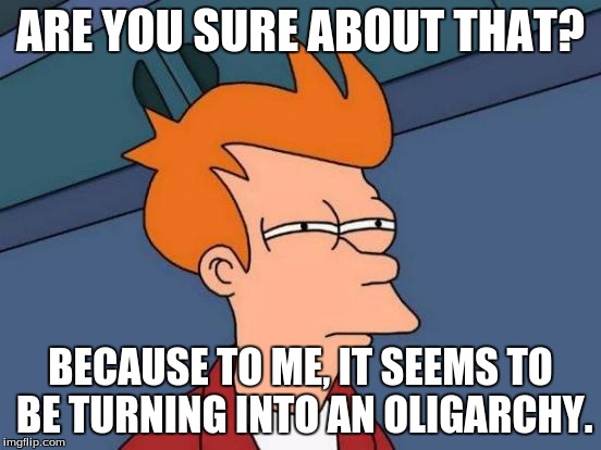 Futurama Fry Meme | ARE YOU SURE ABOUT THAT? BECAUSE TO ME, IT SEEMS TO BE TURNING INTO AN OLIGARCHY. | image tagged in memes,futurama fry | made w/ Imgflip meme maker