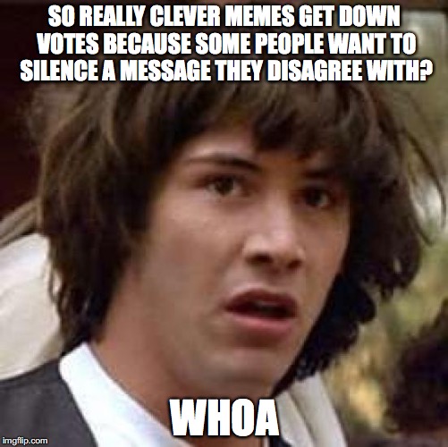 Conspiracy Keanu Meme | SO REALLY CLEVER MEMES GET DOWN VOTES BECAUSE SOME PEOPLE WANT TO SILENCE A MESSAGE THEY DISAGREE WITH? WHOA | image tagged in memes,conspiracy keanu | made w/ Imgflip meme maker
