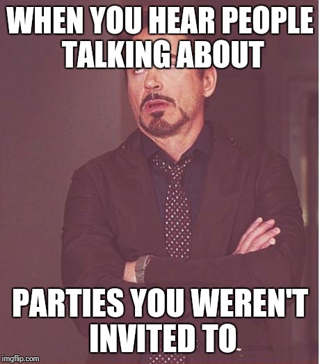 Face You Make Robert Downey Jr Meme | WHEN YOU HEAR PEOPLE TALKING ABOUT PARTIES YOU WEREN'T INVITED TO | image tagged in memes,face you make robert downey jr,party,invites | made w/ Imgflip meme maker
