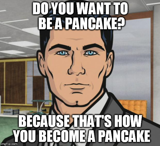 Archer Meme | DO YOU WANT TO BE A PANCAKE? BECAUSE THAT'S HOW YOU BECOME A PANCAKE | image tagged in memes,archer,AdviceAnimals | made w/ Imgflip meme maker