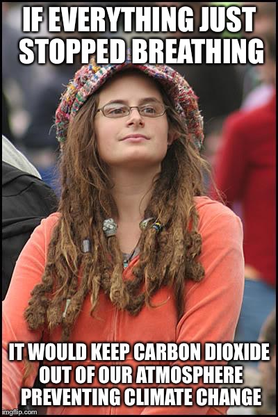 College Liberal | IF EVERYTHING JUST  STOPPED BREATHING IT WOULD KEEP CARBON DIOXIDE OUT OF OUR ATMOSPHERE PREVENTING CLIMATE CHANGE | image tagged in memes,college liberal | made w/ Imgflip meme maker