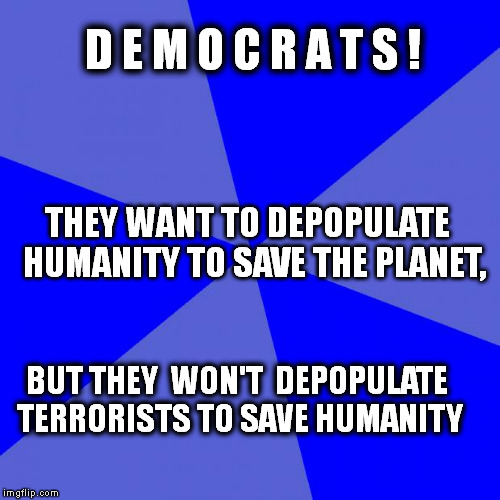 Blank Blue Background | D E M O C R A T S ! BUT THEY  WON'T  DEPOPULATE TERRORISTS TO SAVE HUMANITY THEY WANT TO DEPOPULATE  HUMANITY TO SAVE THE PLANET, | image tagged in memes,blank blue background | made w/ Imgflip meme maker