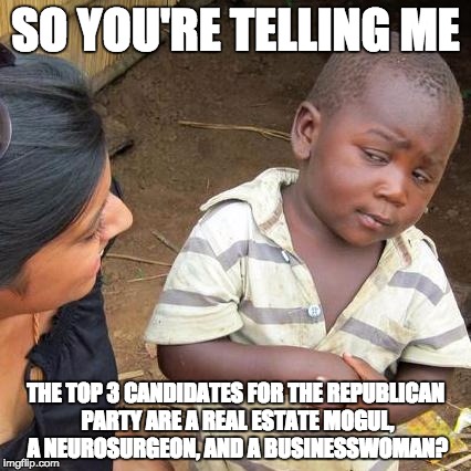 Are Republicans a political party anymore? Or just a rich person party? | SO YOU'RE TELLING ME THE TOP 3 CANDIDATES FOR THE REPUBLICAN PARTY ARE A REAL ESTATE MOGUL, A NEUROSURGEON, AND A BUSINESSWOMAN? | image tagged in memes,third world skeptical kid,republicans,donald trump,ben carson | made w/ Imgflip meme maker