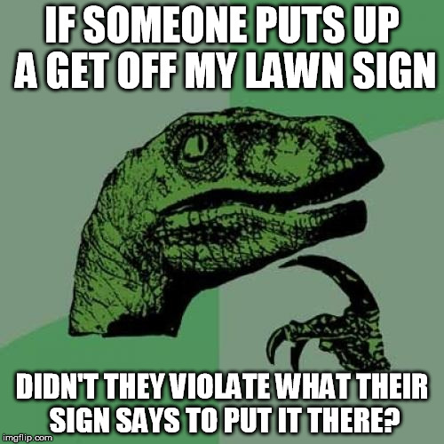 Philosoraptor Meme | IF SOMEONE PUTS UP A GET OFF MY LAWN SIGN DIDN'T THEY VIOLATE WHAT THEIR SIGN SAYS TO PUT IT THERE? | image tagged in memes,philosoraptor | made w/ Imgflip meme maker