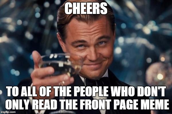 Leonardo Dicaprio Cheers | CHEERS TO ALL OF THE PEOPLE WHO DON'T ONLY READ THE FRONT PAGE MEME | image tagged in memes,leonardo dicaprio cheers | made w/ Imgflip meme maker