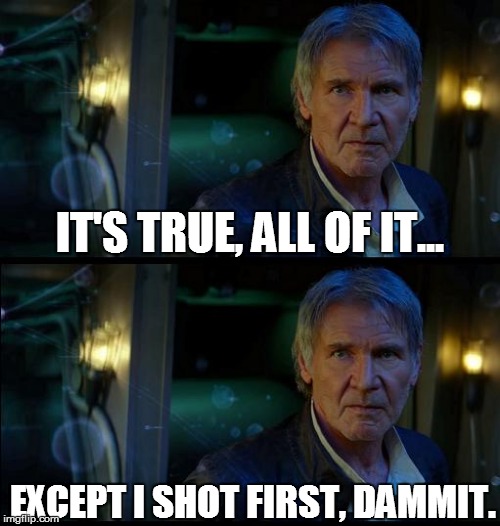 IT'S TRUE, ALL OF IT... EXCEPT I SHOT FIRST, DAMMIT. | image tagged in truedammit | made w/ Imgflip meme maker