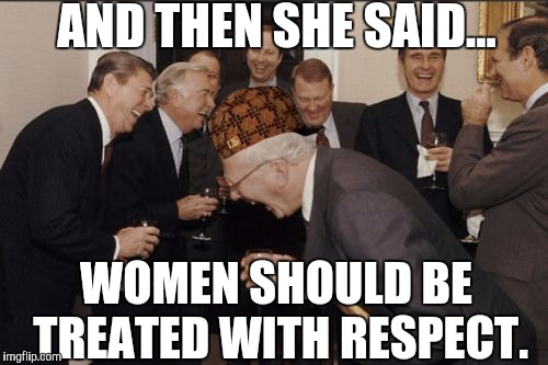 Laughing Men In Suits | AND THEN SHE SAID... WOMEN SHOULD BE TREATED WITH RESPECT. | image tagged in memes,laughing men in suits,scumbag | made w/ Imgflip meme maker