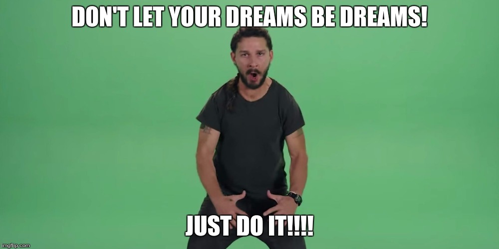 Just do it! | DON'T LET YOUR DREAMS BE DREAMS! JUST DO IT!!!! | image tagged in just do it | made w/ Imgflip meme maker