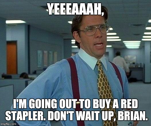 That Would Be Great Meme | YEEEAAAH, I'M GOING OUT TO BUY A RED STAPLER. DON'T WAIT UP, BRIAN. | image tagged in memes,that would be great | made w/ Imgflip meme maker