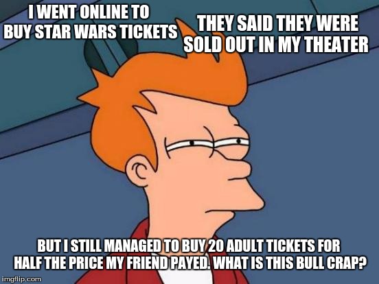 Futurama Fry | I WENT ONLINE TO BUY STAR WARS TICKETS THEY SAID THEY WERE SOLD OUT IN MY THEATER BUT I STILL MANAGED TO BUY 20 ADULT TICKETS FOR HALF THE P | image tagged in memes,futurama fry | made w/ Imgflip meme maker