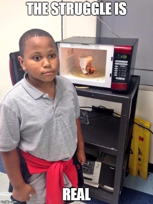 black kid microwave | THE STRUGGLE IS REAL | image tagged in black kid microwave | made w/ Imgflip meme maker
