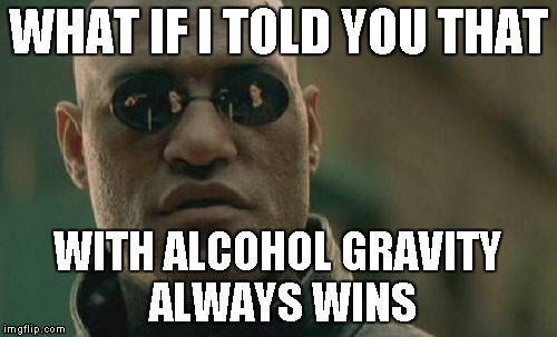Matrix Morpheus Meme | WHAT IF I TOLD YOU THAT WITH ALCOHOL GRAVITY ALWAYS WINS | image tagged in memes,matrix morpheus | made w/ Imgflip meme maker
