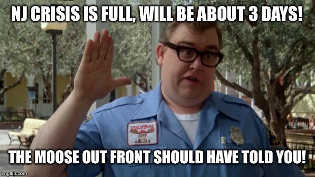 John Candy - Closed | NJ CRISIS IS FULL, WILL BE ABOUT 3 DAYS! THE MOOSE OUT FRONT SHOULD HAVE TOLD YOU! | image tagged in john candy - closed | made w/ Imgflip meme maker