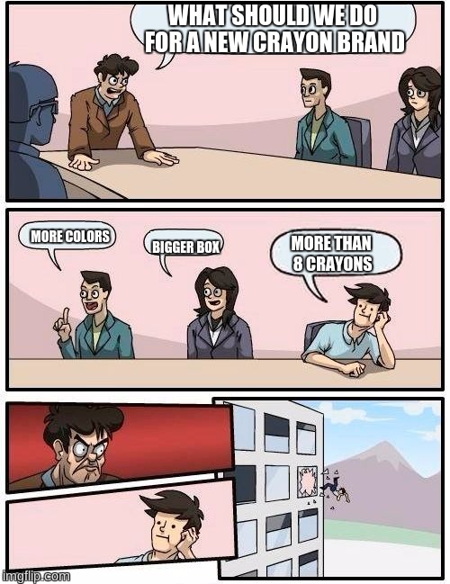 Boardroom Meeting Suggestion | WHAT SHOULD WE DO FOR A NEW CRAYON BRAND MORE COLORS BIGGER BOX MORE THAN 8 CRAYONS | image tagged in memes,boardroom meeting suggestion | made w/ Imgflip meme maker