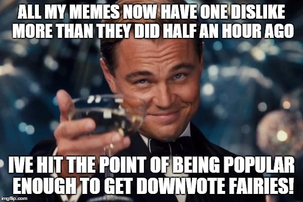 Leonardo Dicaprio Cheers | ALL MY MEMES NOW HAVE ONE DISLIKE MORE THAN THEY DID HALF AN HOUR AGO IVE HIT THE POINT OF BEING POPULAR ENOUGH TO GET DOWNVOTE FAIRIES! | image tagged in memes,leonardo dicaprio cheers | made w/ Imgflip meme maker