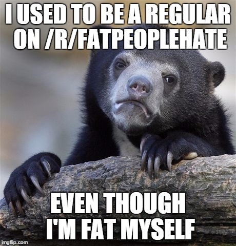 Confession Bear | I USED TO BE A REGULAR ON /R/FATPEOPLEHATE EVEN THOUGH I'M FAT MYSELF | image tagged in memes,confession bear,AdviceAnimals | made w/ Imgflip meme maker