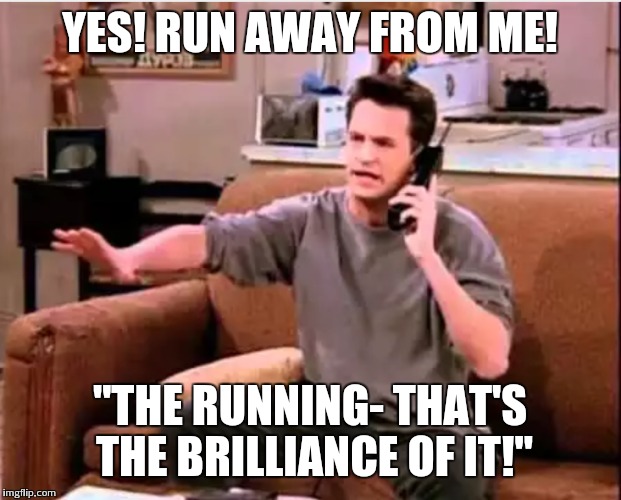 YES! RUN AWAY FROM ME! "THE RUNNING- THAT'S THE BRILLIANCE OF IT!" | made w/ Imgflip meme maker