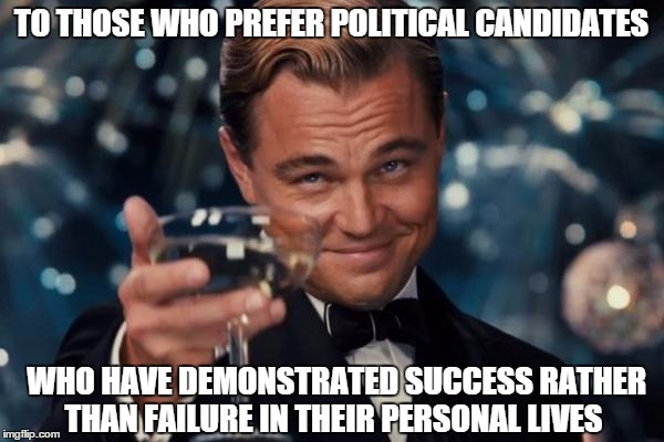 Leonardo Dicaprio Cheers Meme | TO THOSE WHO PREFER POLITICAL CANDIDATES WHO HAVE DEMONSTRATED SUCCESS RATHER THAN FAILURE IN THEIR PERSONAL LIVES | image tagged in memes,leonardo dicaprio cheers | made w/ Imgflip meme maker